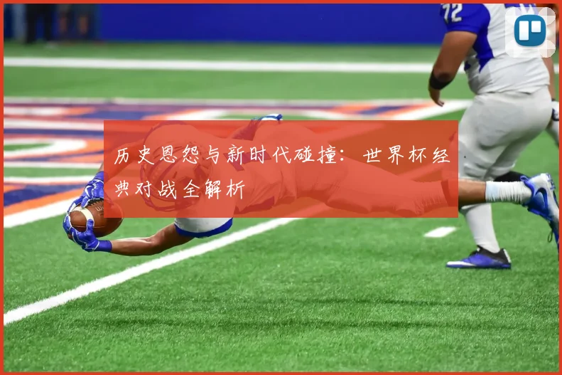 历史恩怨与新时代碰撞：世界杯经典对战全解析