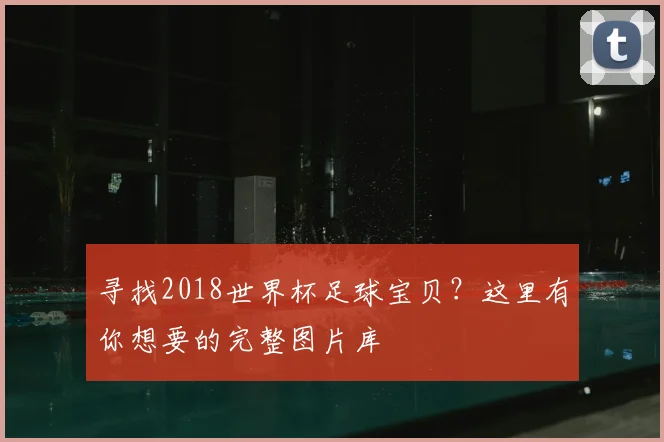 寻找2018世界杯足球宝贝？这里有你想要的完整图片库