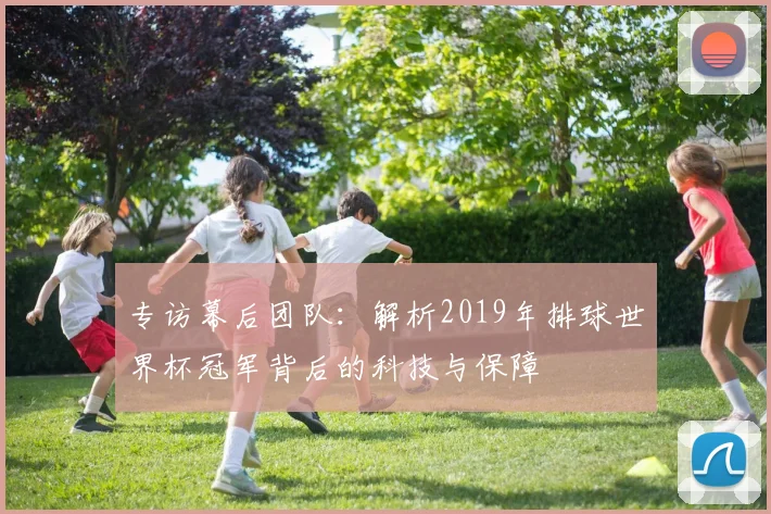 专访幕后团队:解析2019年排球世界杯冠军背后的科技与保障