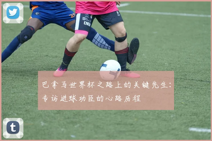 巴拿马世界杯之路上的关键先生：专访进球功臣的心路历程