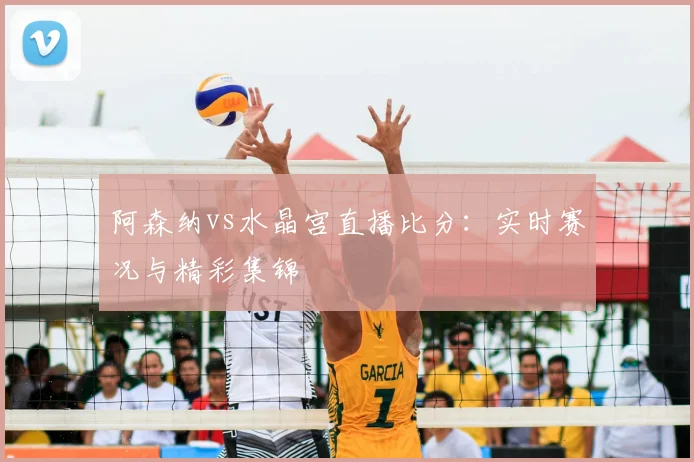 阿森纳vs水晶宫直播比分:实时赛况与精彩集锦