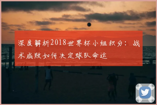 深度解析2018世界杯小组积分：战术成败如何决定球队命运
