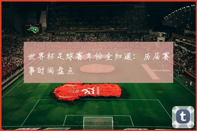 世界杯足球赛年份全知道:历届赛事时间盘点
