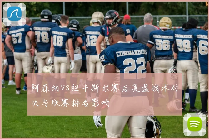 阿森纳vs纽卡斯尔赛后复盘战术对决与联赛排名影响