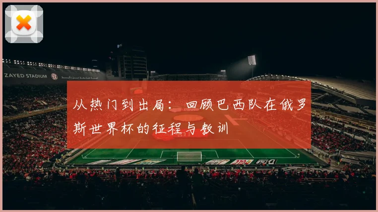 从热门到出局：回顾巴西队在俄罗斯世界杯的征程与教训