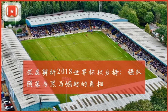深度解析2018世界杯积分榜：强队陨落与黑马崛起的真相