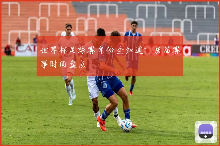 世界杯足球赛年份全知道:历届赛事时间盘点