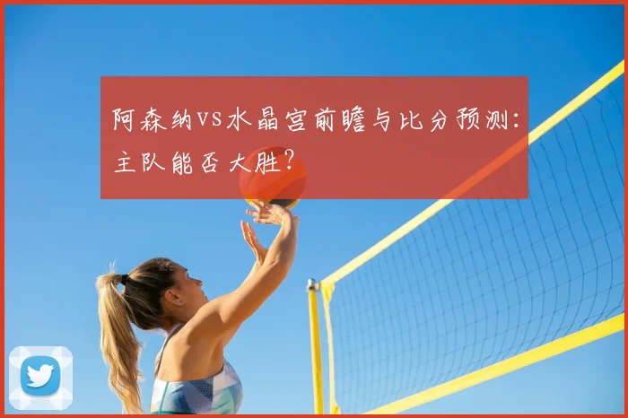 阿森纳vs水晶宫前瞻与比分预测：主队能否大胜？