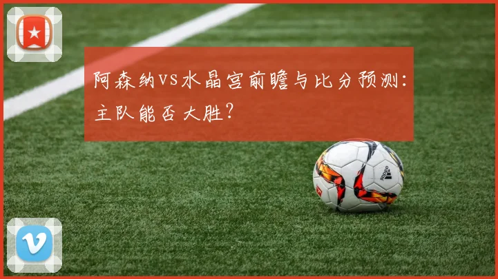 阿森纳vs水晶宫前瞻与比分预测：主队能否大胜？