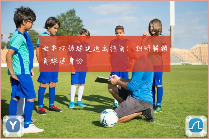 世界杯伪球迷速成指南:扫码解锁真球迷身份