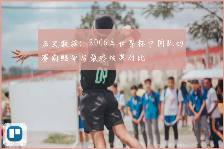 历史数据:2006年世界杯中国队的赛前赔率与最终结果对比