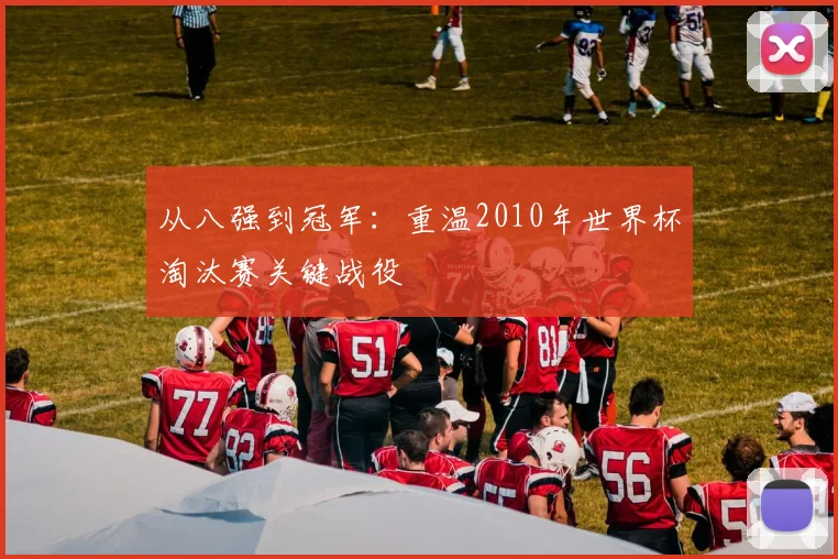 从八强到冠军：重温2010年世界杯淘汰赛关键战役