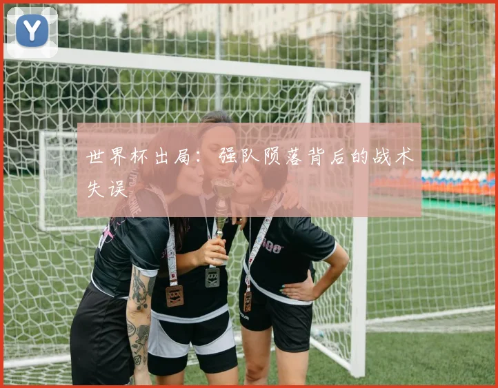 世界杯出局:强队陨落背后的战术失误