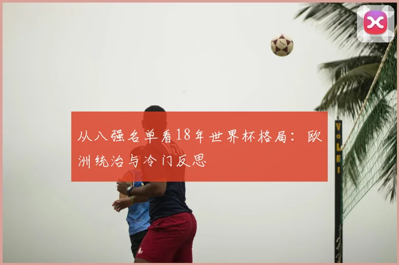 从八强名单看18年世界杯格局：欧洲统治与冷门反思
