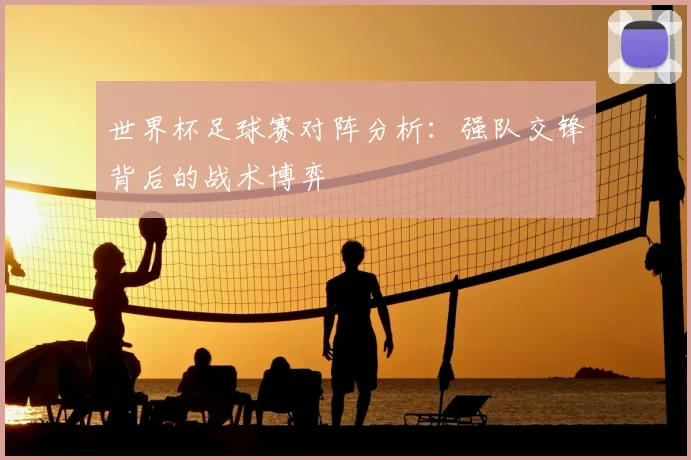 世界杯足球赛对阵分析:强队交锋背后的战术博弈