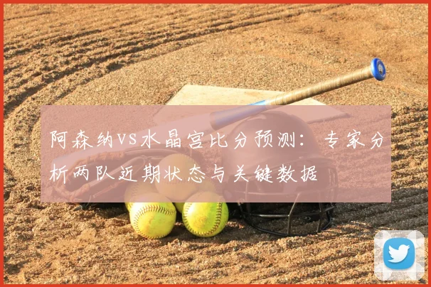 阿森纳vs水晶宫比分预测：专家分析两队近期状态与关键数据