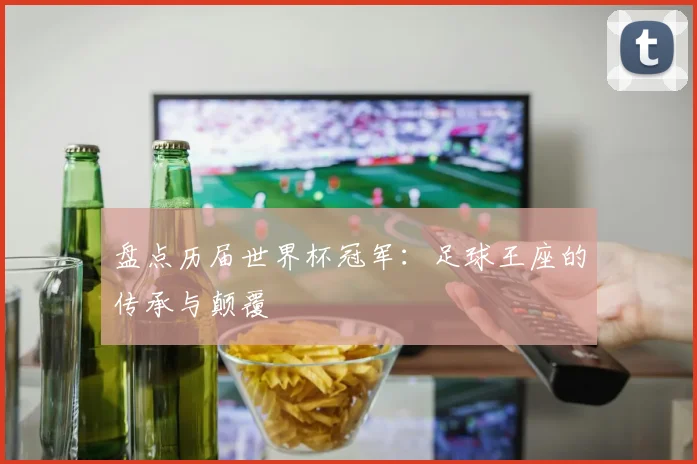 盘点历届世界杯冠军:足球王座的传承与颠覆