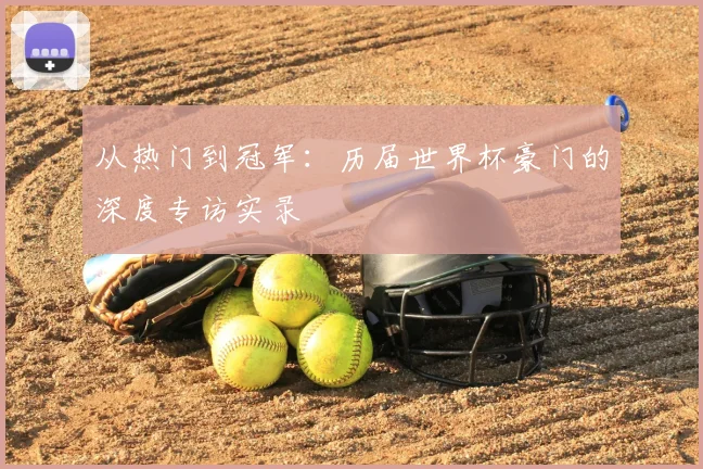 从热门到冠军:历届世界杯豪门的深度专访实录