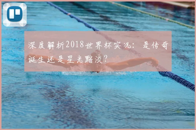 深度解析2018世界杯实况：是传奇诞生还是星光黯淡？