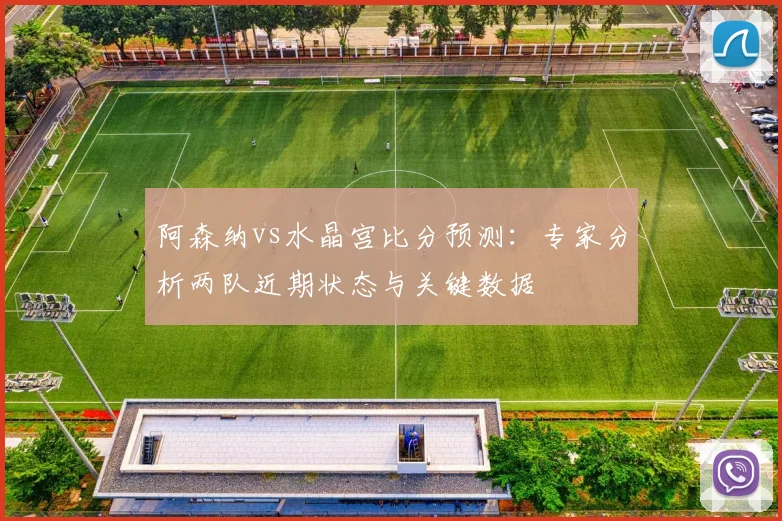 阿森纳vs水晶宫比分预测：专家分析两队近期状态与关键数据