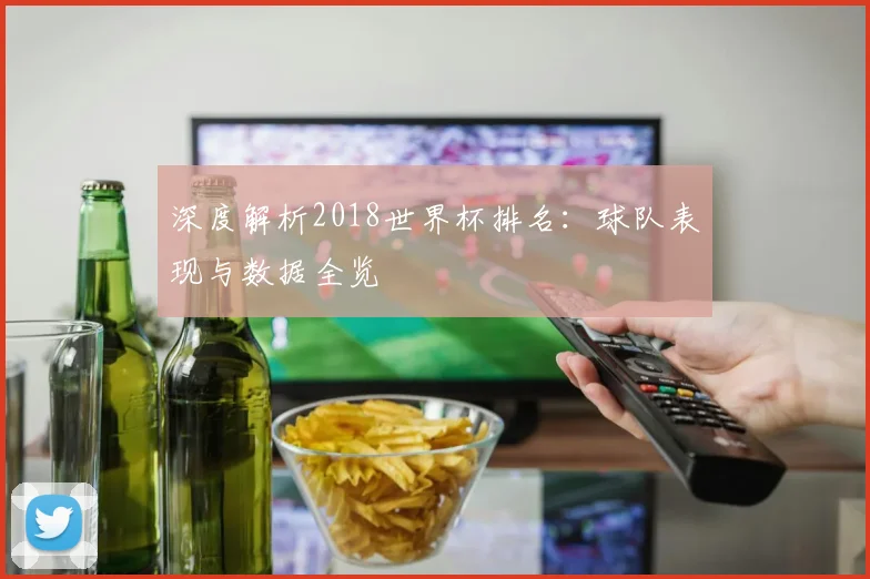 深度解析2018世界杯排名：球队表现与数据全览