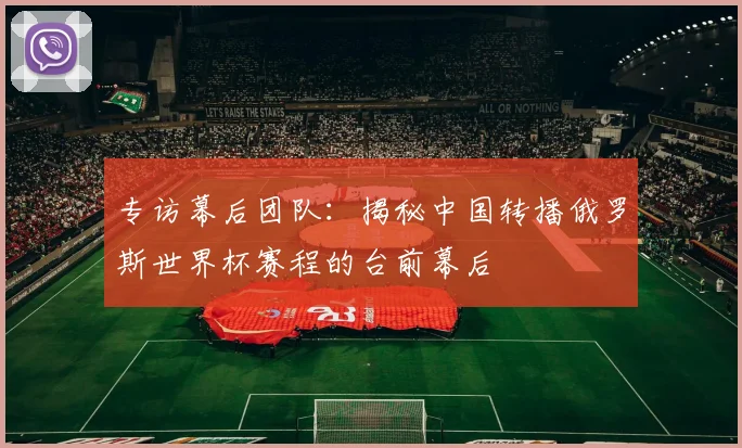 专访幕后团队:揭秘中国转播俄罗斯世界杯赛程的台前幕后