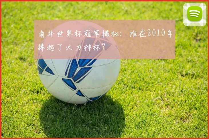 南非世界杯冠军揭秘：谁在2010年捧起了大力神杯？