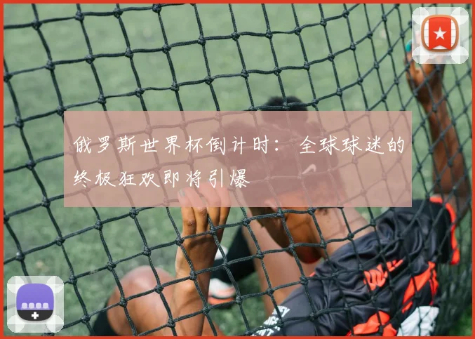 俄罗斯世界杯倒计时：全球球迷的终极狂欢即将引爆