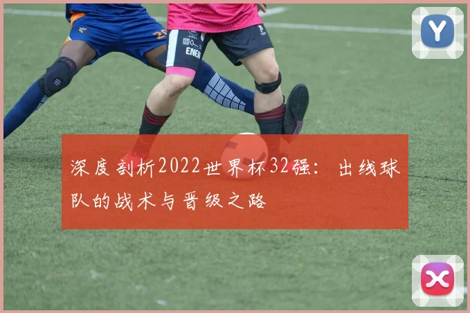 深度剖析2022世界杯32强：出线球队的战术与晋级之路